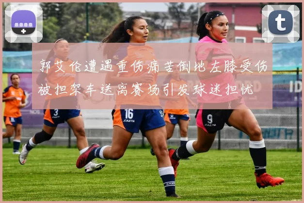 郭艾伦遭遇重伤痛苦倒地左膝受伤被担架车送离赛场引发球迷担忧