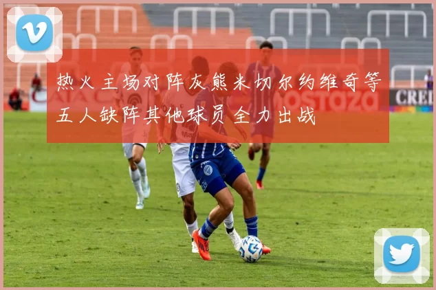 热火主场对阵灰熊米切尔约维奇等五人缺阵其他球员全力出战