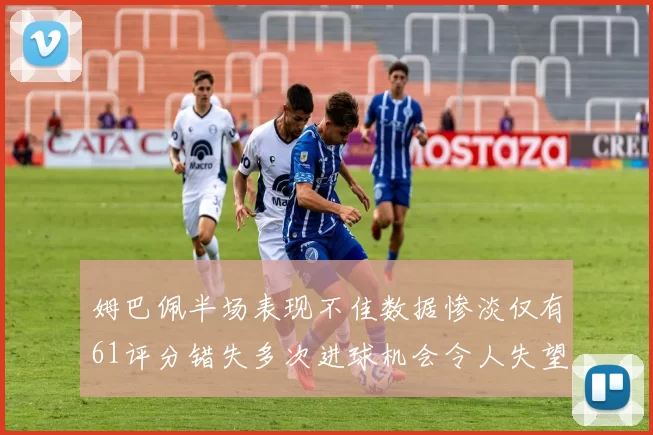 姆巴佩半场表现不佳数据惨淡仅有61评分错失多次进球机会令人失望