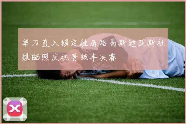 单刀直入锁定胜局路易斯迪亚斯社媒晒照庆祝晋级半决赛