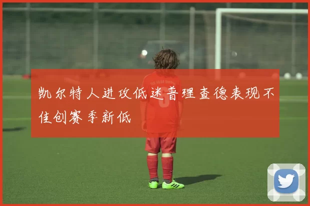 凯尔特人进攻低迷普理查德表现不佳创赛季新低
