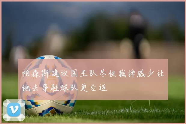 帕森斯建议国王队尽快裁掉威少让他去争胜球队更合适