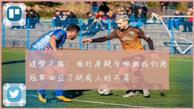 追梦之路：面对质疑与嘲讽我们用冠军回应了所有人的不屑