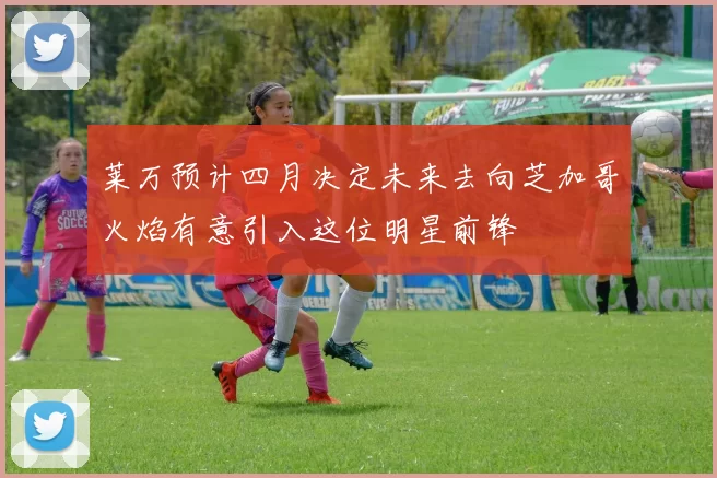 莱万预计四月决定未来去向芝加哥火焰有意引入这位明星前锋