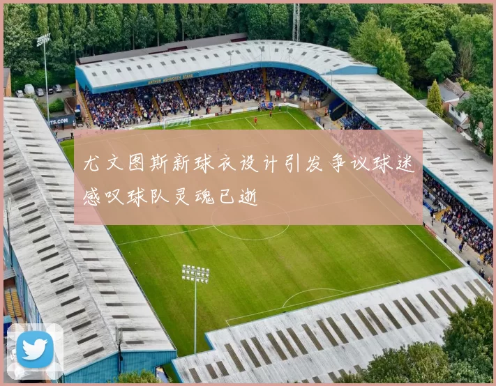 尤文图斯新球衣设计引发争议球迷感叹球队灵魂已逝