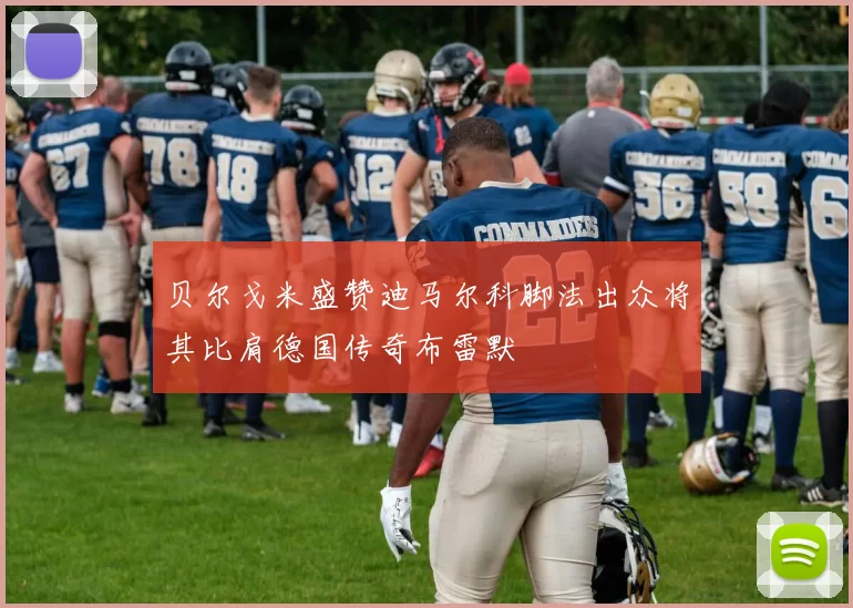贝尔戈米盛赞迪马尔科脚法出众将其比肩德国传奇布雷默