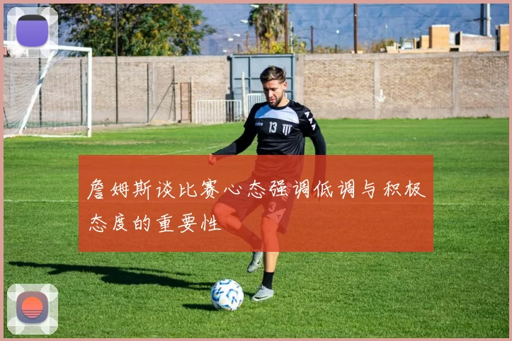 詹姆斯谈比赛心态强调低调与积极态度的重要性