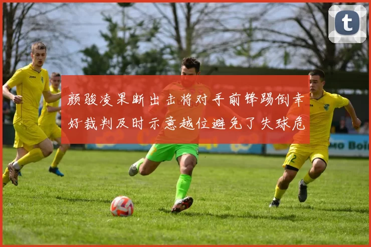 颜骏凌果断出击将对手前锋踢倒幸好裁判及时示意越位避免了失球危机