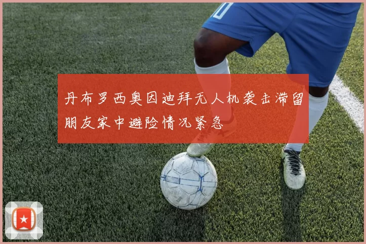 丹布罗西奥因迪拜无人机袭击滞留朋友家中避险情况紧急