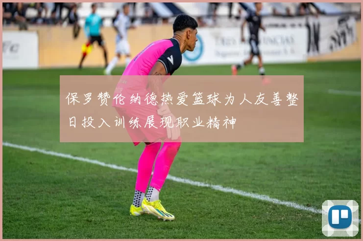 保罗赞伦纳德热爱篮球为人友善整日投入训练展现职业精神