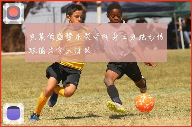 克莱伯盛赞东契奇转身三分绝妙传球能力令人惊叹