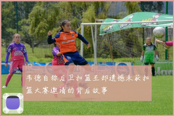 韦德自称后卫扣篮王却遗憾未获扣篮大赛邀请的背后故事