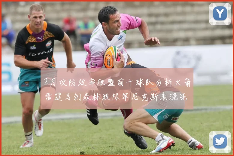 2月攻防效率联盟前十球队分析火箭雷霆马刺森林狼绿军尼克斯表现亮眼