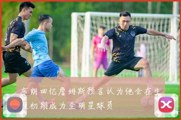 布朗回忆詹姆斯预言认为他会在生涯初期成为全明星球员