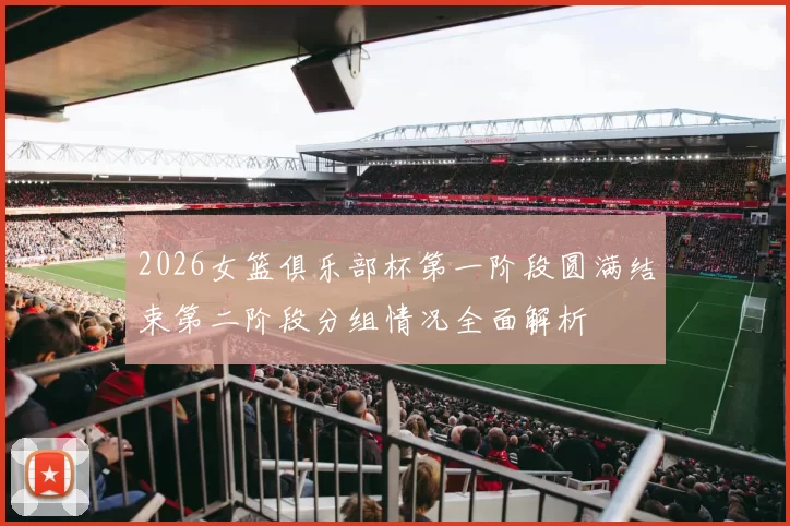 2026女篮俱乐部杯第一阶段圆满结束第二阶段分组情况全面解析