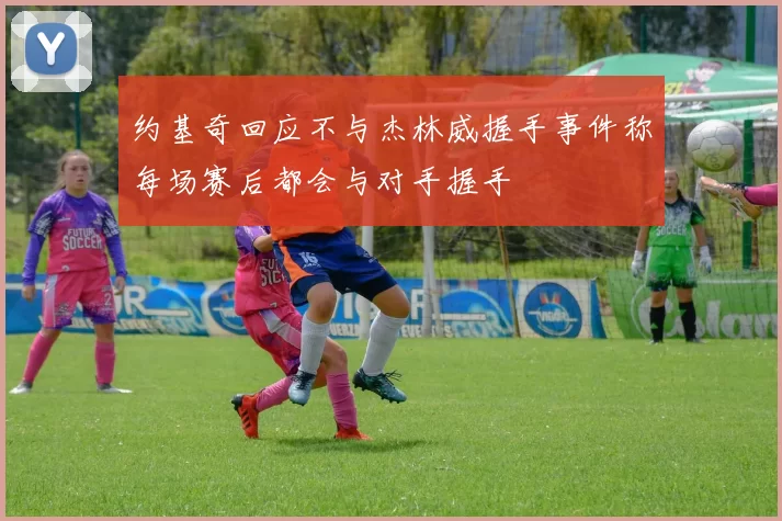 约基奇回应不与杰林威握手事件称每场赛后都会与对手握手