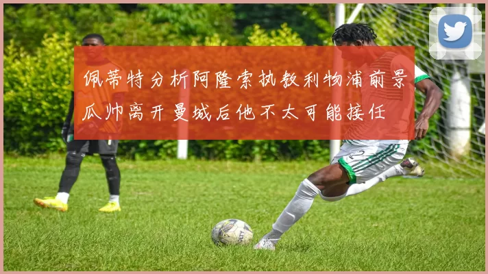 佩蒂特分析阿隆索执教利物浦前景瓜帅离开曼城后他不太可能接任