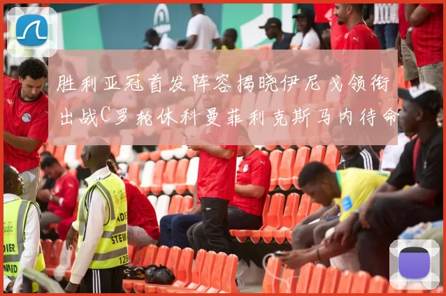 胜利亚冠首发阵容揭晓伊尼戈领衔出战C罗轮休科曼菲利克斯马内待命
