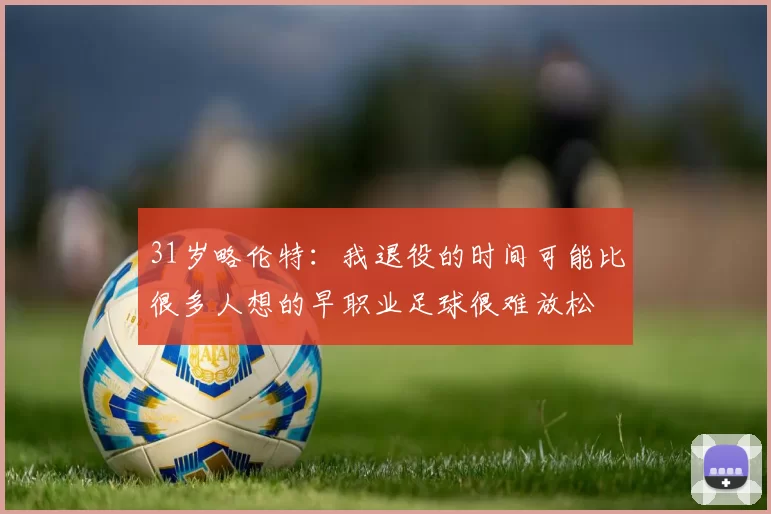 31岁略伦特：我退役的时间可能比很多人想的早职业足球很难放松