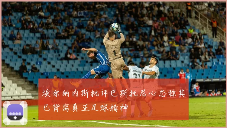 埃尔纳内斯批评巴斯托尼心态称其已背离真正足球精神