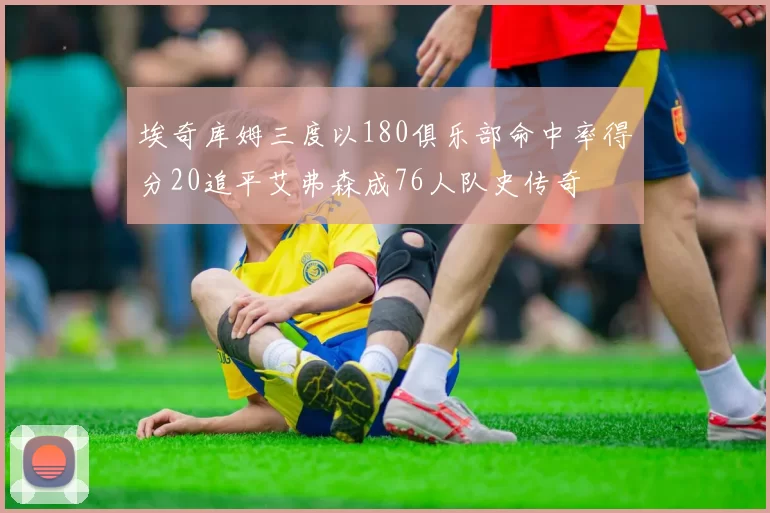 埃奇库姆三度以180俱乐部命中率得分20追平艾弗森成76人队史传奇