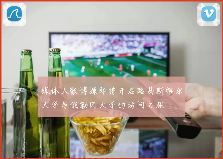 媒体人张博源即将开启路易斯维尔大学与俄勒冈大学的访问之旅