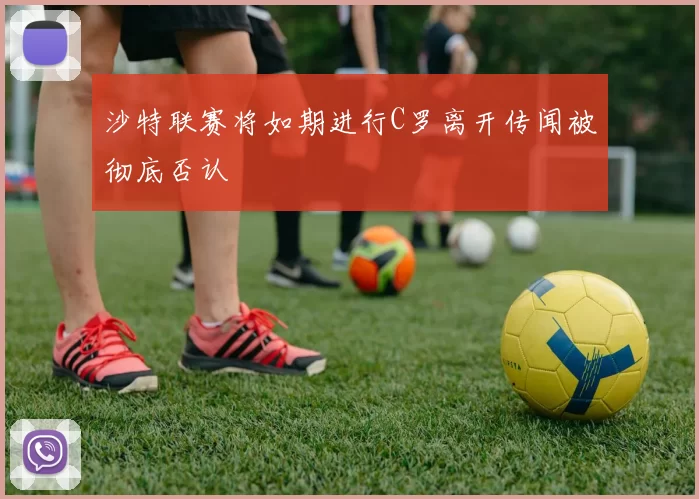 沙特联赛将如期进行C罗离开传闻被彻底否认