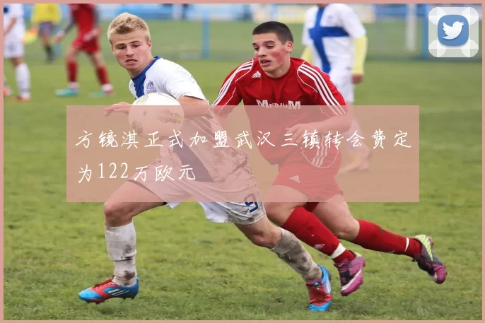 方镜淇正式加盟武汉三镇转会费定为122万欧元