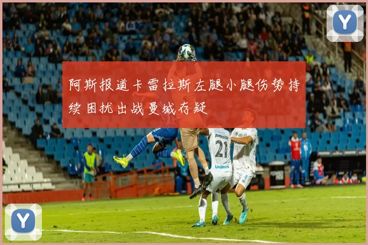 阿斯报道卡雷拉斯左腿小腿伤势持续困扰出战曼城存疑