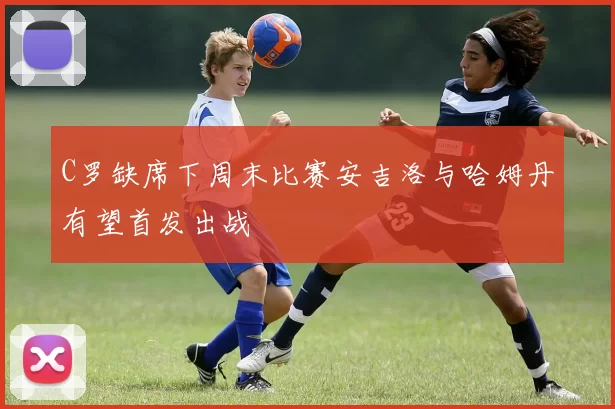 C罗缺席下周末比赛安吉洛与哈姆丹有望首发出战