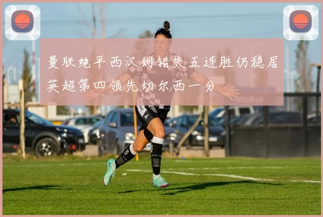 曼联绝平西汉姆错失五连胜仍稳居英超第四领先切尔西一分