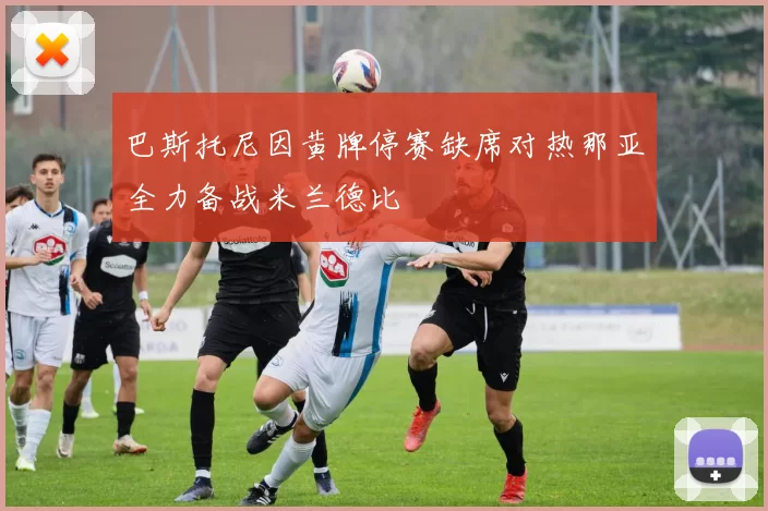 巴斯托尼因黄牌停赛缺席对热那亚全力备战米兰德比